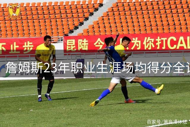 詹姆斯23年职业生涯场均得分全记录：从新秀到传奇的稳定输出
